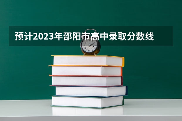 预计2023年邵阳市高中录取分数线会是多少？