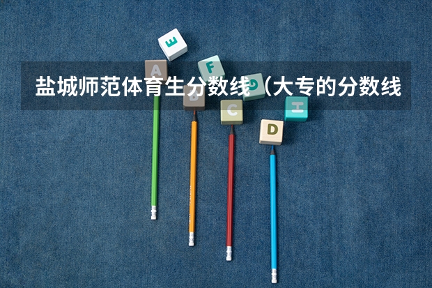 盐城师范体育生分数线（大专的分数线2023）
