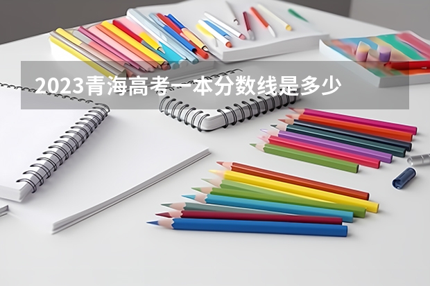 2023青海高考一本分数线是多少