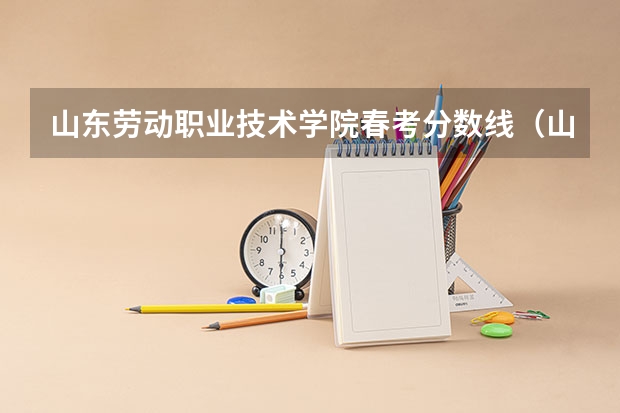 山东劳动职业技术学院春考分数线（山东春考齐鲁工业大学录取分数线）
