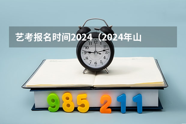 艺考报名时间2024（2024年山东艺考报名时间）