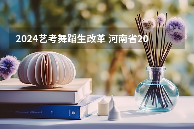 2024艺考舞蹈生改革 河南省2024艺考改革新政策