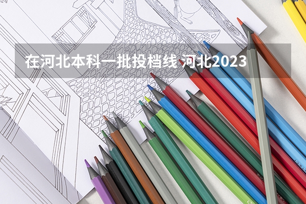 在河北本科一批投档线 河北2023本科批投档线