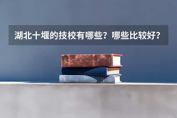 湖北十堰的技校有哪些？哪些比较好？