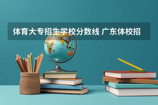 体育大专招生学校分数线 广东体校招生标准分数线2023