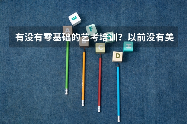 有没有零基础的艺考培训？以前没有美术功底、现在想考美术生，要学习多久才能通过