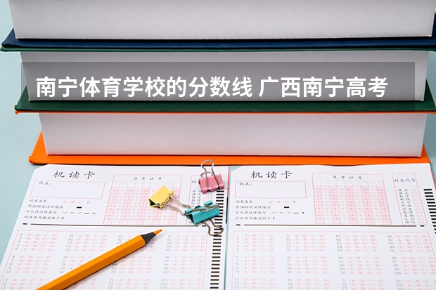 南宁体育学校的分数线 广西南宁高考分数线