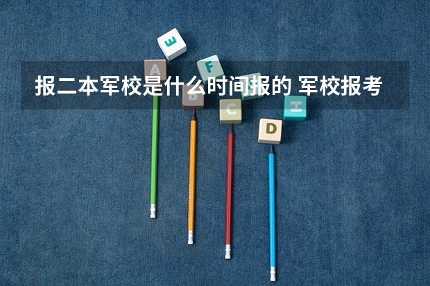 报二本军校是什么时间报的 军校报考流程共有七个步骤