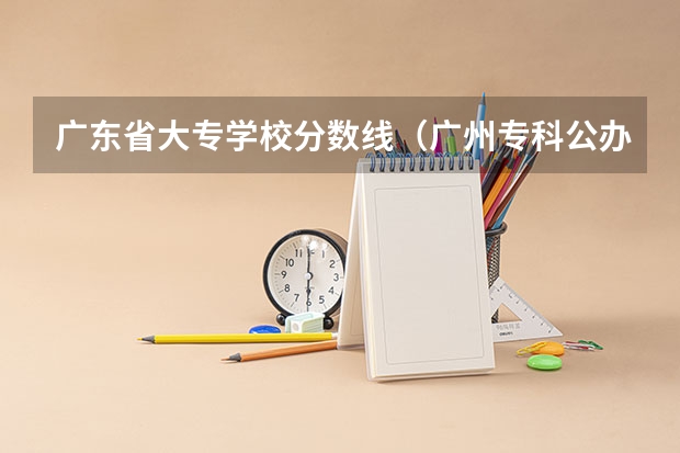 广东省大专学校分数线（广州专科公办学校排名及分数线）