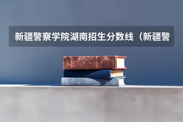 新疆警察学院湖南招生分数线（新疆警察学院在山东招生定向生录取分数线）