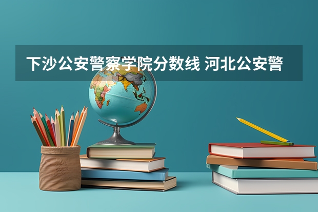 下沙公安警察学院分数线 河北公安警察职业学院2023分数线