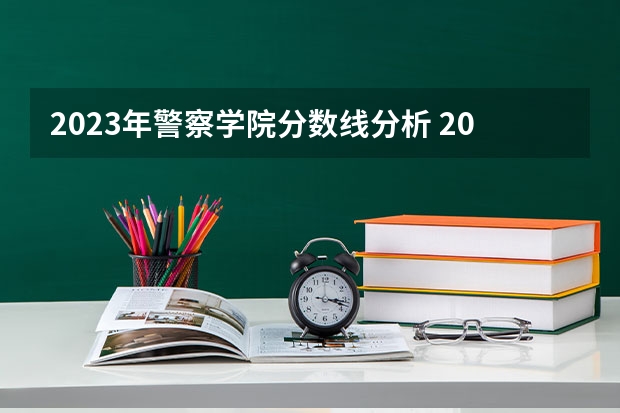 2023年警察学院分数线分析 2023年警校录取分数线