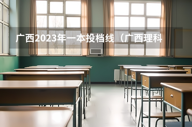 广西2023年一本投档线（广西理科投档线）