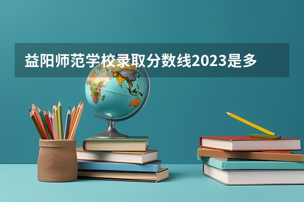 益阳师范学校录取分数线2023是多少？