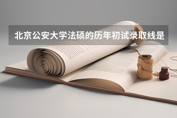 北京公安大学法硕的历年初试录取线是多少?