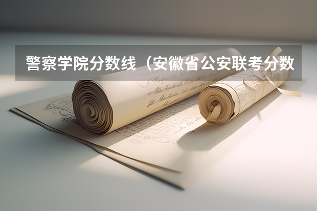 警察学院分数线（安徽省公安联考分数线）