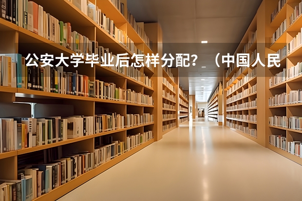 公安大学毕业后怎样分配？（中国人民公安大学的分数线）