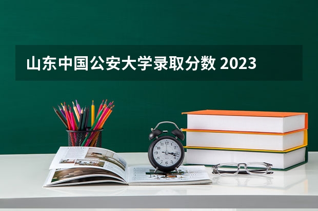 山东中国公安大学录取分数 2023年各省警校分数线