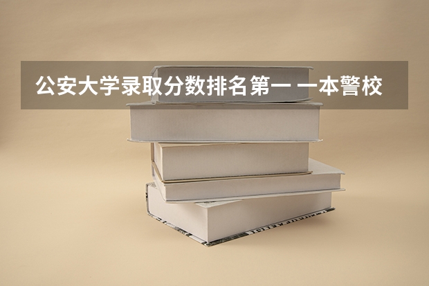 公安大学录取分数排名第一 一本警校排名和录取分数线