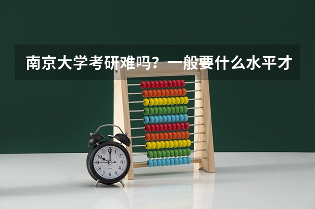 南京大学考研难吗？一般要什么水平才可以进入？
