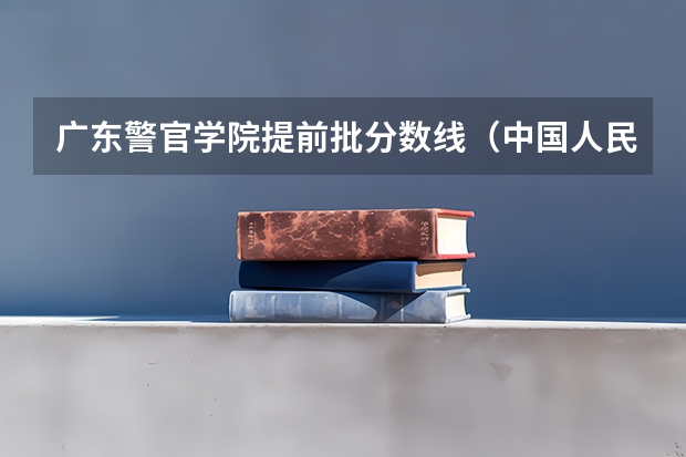 广东警官学院提前批分数线（中国人民公安大学录取分数线2023侦查学）