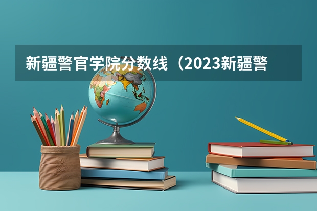 新疆警官学院分数线（2023新疆警察学院分数线）