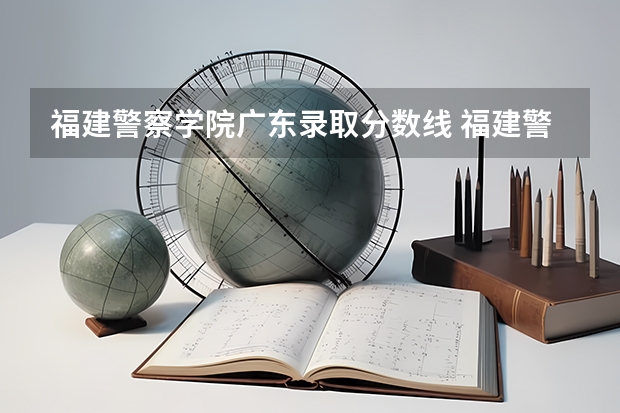 福建警察学院广东录取分数线 福建警察学院录取分数线