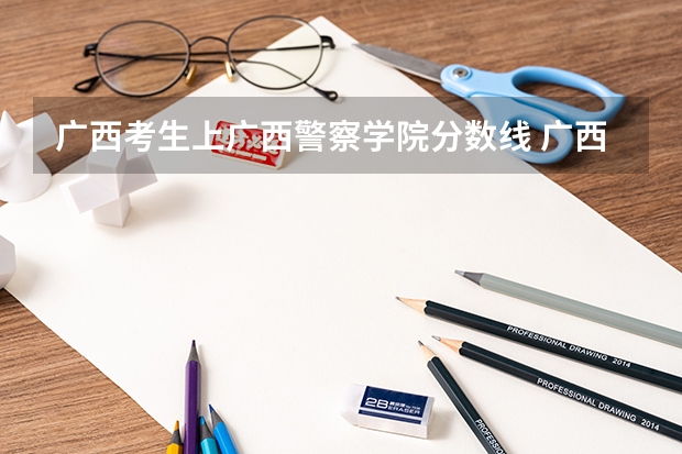 广西考生上广西警察学院分数线 广西警察学院分数线