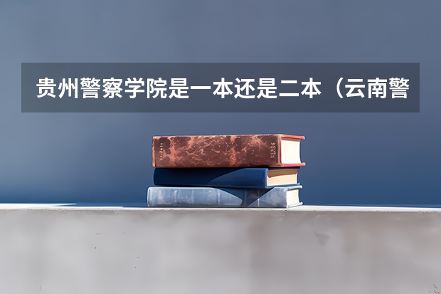 贵州警察学院是一本还是二本（云南警官学院是一本还是二本）