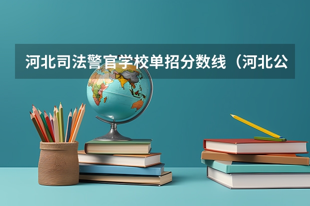 河北司法警官学校单招分数线（河北公安警察职业学院2023录取线）