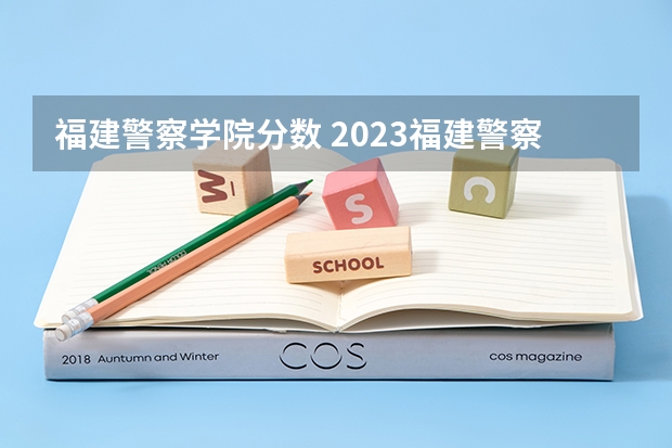 福建警察学院分数 2023福建警察学院招收分数线