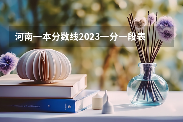 河南一本分数线2023一分一段表 河南文科一本投档线
