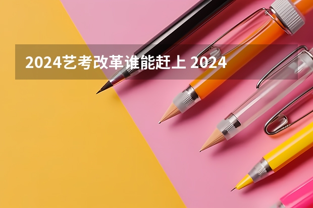 2024艺考改革谁能赶上 2024年艺考考试流程发布