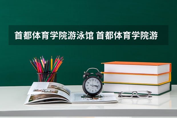 首都体育学院游泳馆 首都体育学院游泳馆开放了吗
