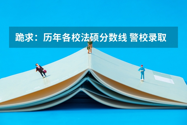 跪求:历年各校法硕分数线 警校录取分数线