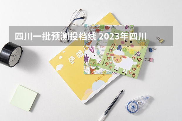四川一批预测投档线 2023年四川一本投档线