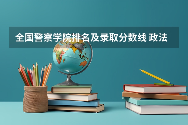 全国警察学院排名及录取分数线 政法大学排名及录取分数线