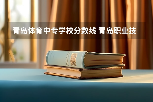 青岛体育中专学校分数线 青岛职业技术学校2023录取线