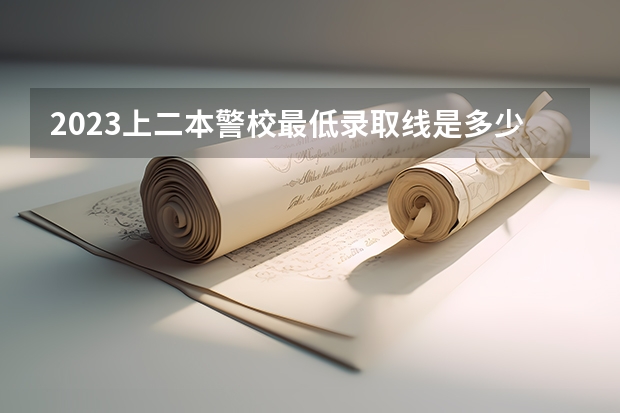 2023上二本警校最低录取线是多少分 哪些比较好考