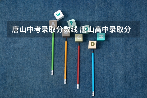 唐山中考录取分数线 唐山高中录取分数线（唐山高中学校排名及分数线）
