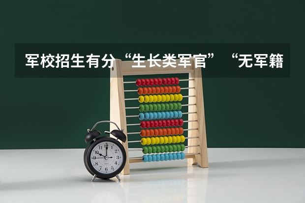 军校招生有分“生长类军官”“无军籍地方本科生”两种，这都是什么意思？要是想考军校的话怎么办？