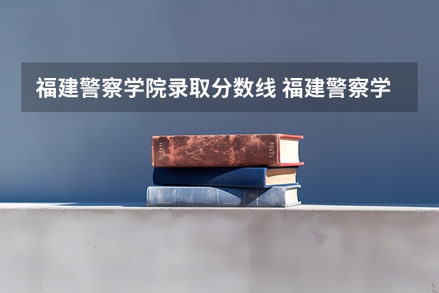 福建警察学院录取分数线 福建警察学院录取分数线