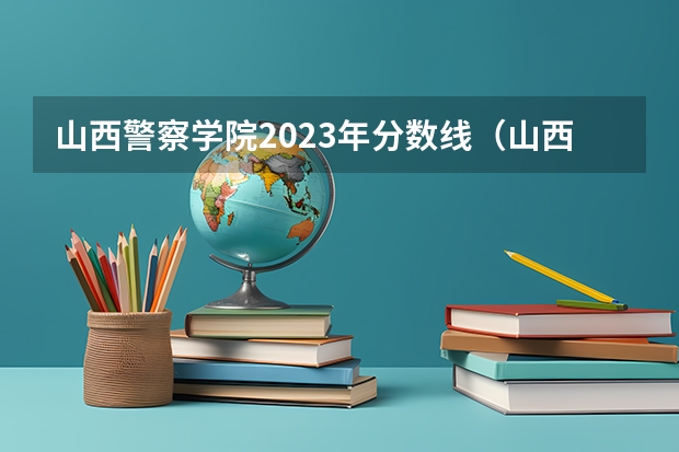 山西警察学院2023年分数线（山西省警官学院分数线）