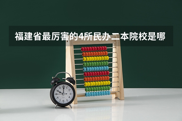 福建省最厉害的4所民办二本院校是哪几所？（福建民办本科院校排名）