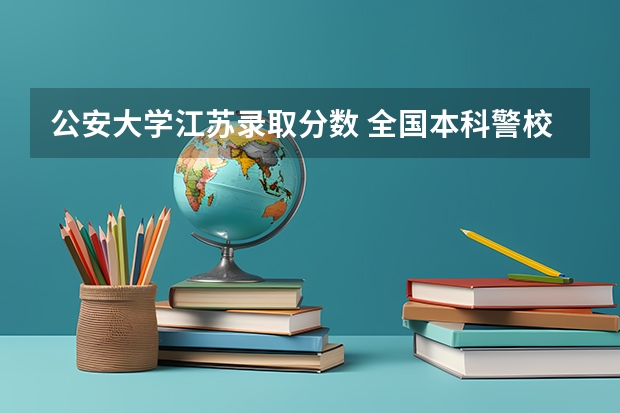 公安大学江苏录取分数 全国本科警校分数线？
