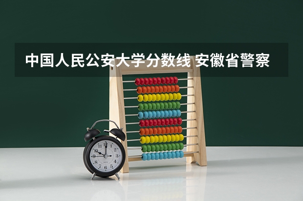 中国人民公安大学分数线 安徽省警察学院录取分数线