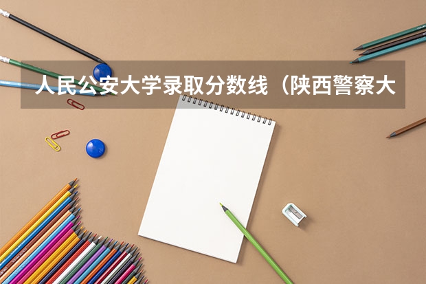 人民公安大学录取分数线（陕西警察大学录取分数线）