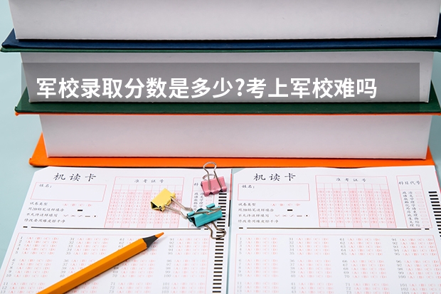 军校录取分数是多少?考上军校难吗
