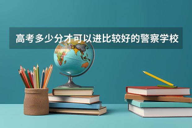 高考多少分才可以进比较好的警察学校