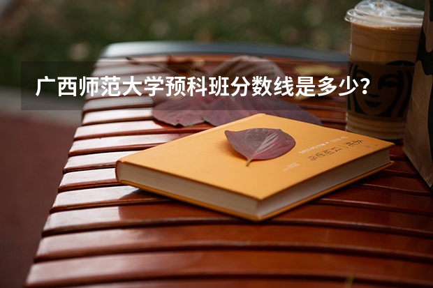 广西师范大学预科班分数线是多少？